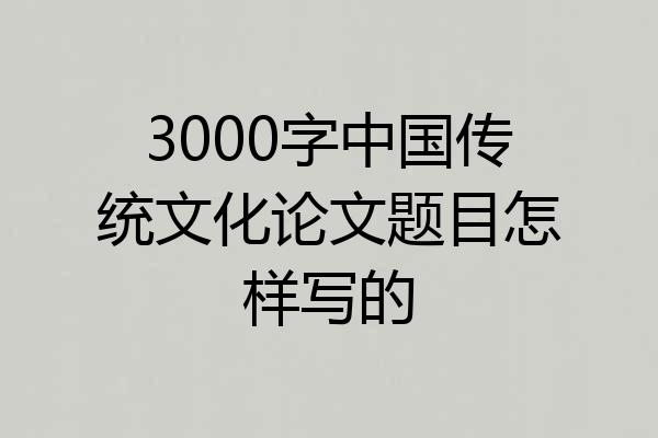 3000字中国传统文化论文题目怎样写的