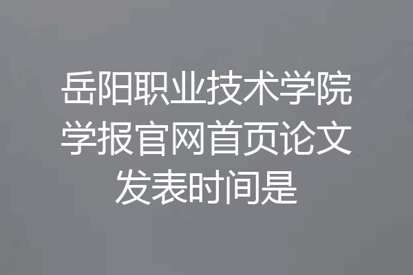 岳阳职业技术学院学报官网首页论文发表时间是