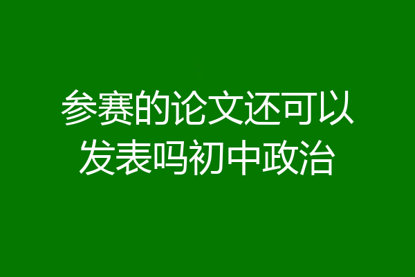 参赛的论文还可以发表吗初中政治