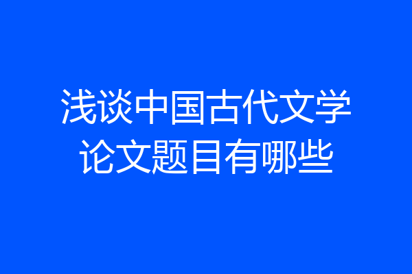 浅谈中国古代文学论文题目有哪些