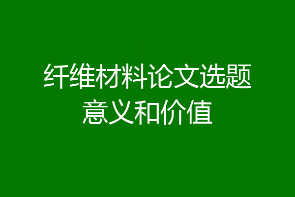 纤维材料论文选题意义和价值