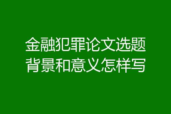 金融犯罪论文选题背景和意义怎样写