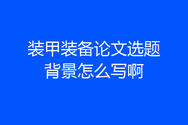 装甲装备论文选题背景怎么写啊