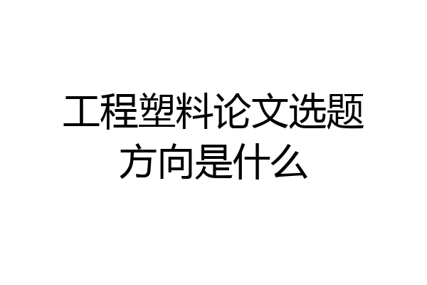 工程塑料论文选题方向是什么