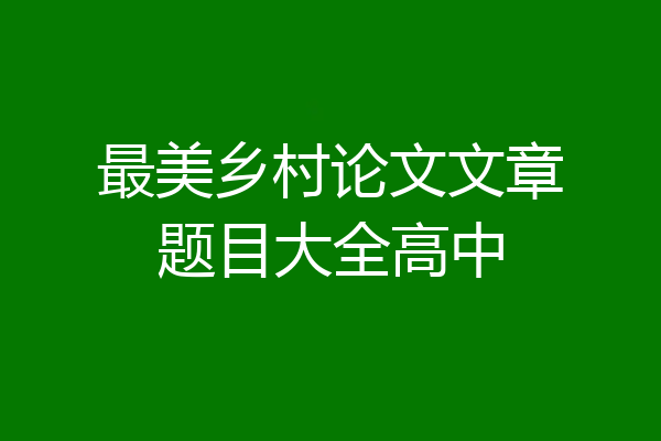 最美乡村论文文章题目大全高中