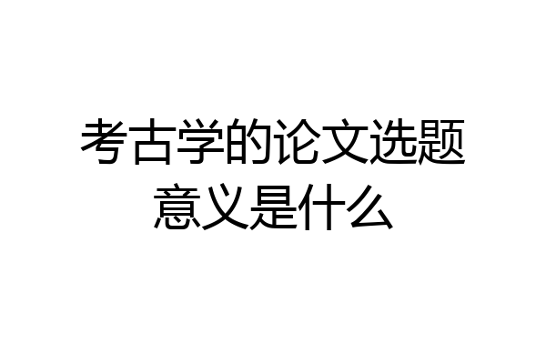 考古学的论文选题意义是什么