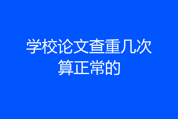 学校论文查重几次算正常的