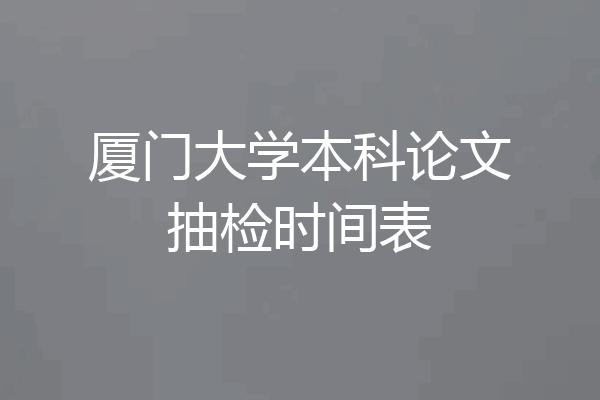 厦门大学本科论文抽检时间表