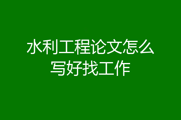 水利工程论文怎么写好找工作