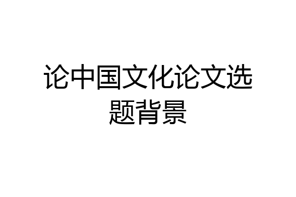 论中国文化论文选题背景