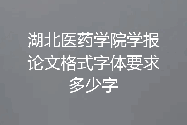 湖北医药学院学报论文格式字体要求多少字