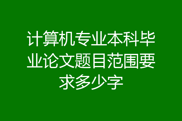 计算机专业本科毕业论文题目范围要求多少字