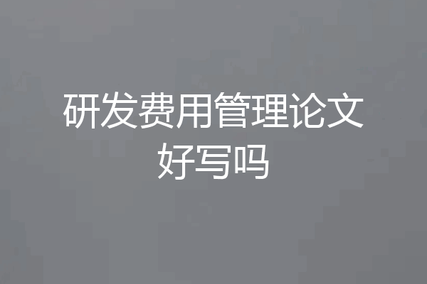 研发费用管理论文好写吗