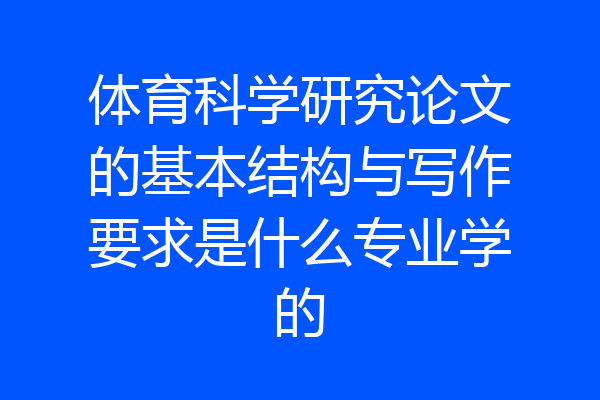 体育科学研究论文的基本结构与写作要求是什么专业学的