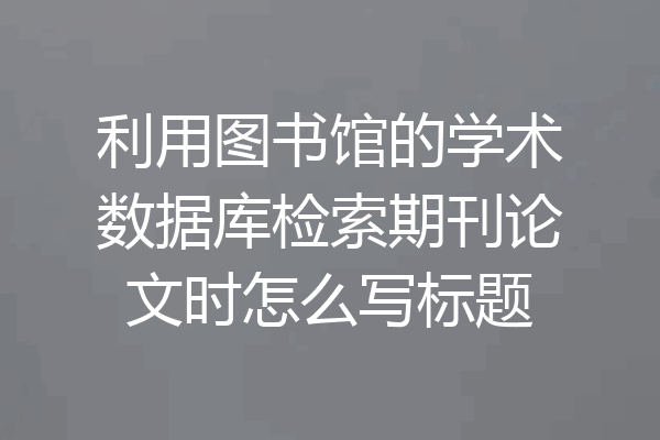 利用图书馆的学术数据库检索期刊论文时怎么写标题