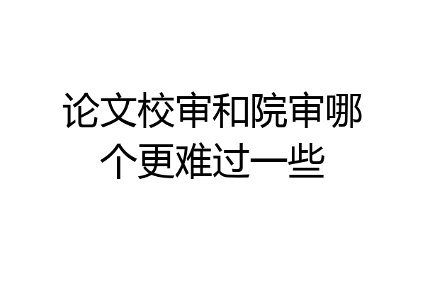 论文校审和院审哪个更难过一些