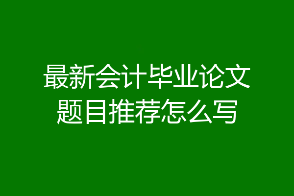 最新会计毕业论文题目推荐怎么写