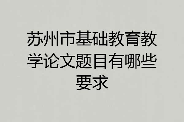 苏州市基础教育教学论文题目有哪些要求