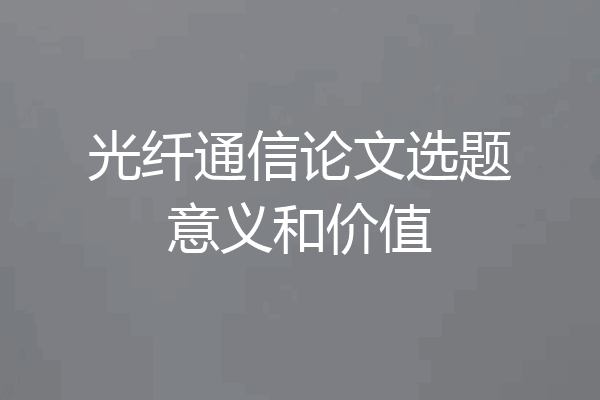 光纤通信论文选题意义和价值