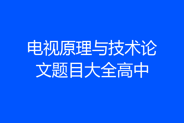 电视原理与技术论文题目大全高中