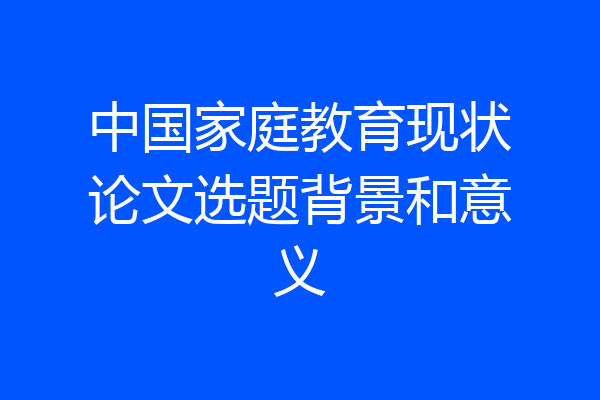 中国家庭教育现状论文选题背景和意义