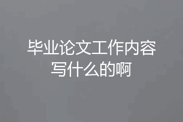 毕业论文工作内容写什么的啊