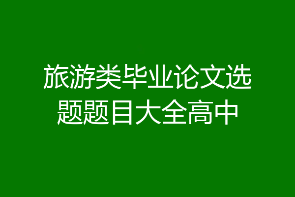 旅游类毕业论文选题题目大全高中
