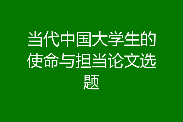 当代中国大学生的使命与担当论文选题