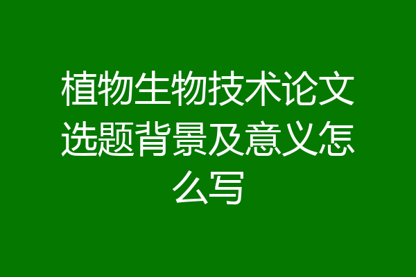 植物生物技术论文选题背景及意义怎么写
