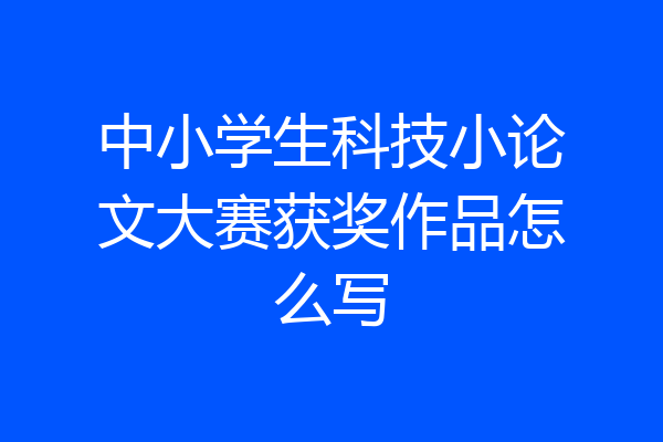 中小学生科技小论文大赛获奖作品怎么写