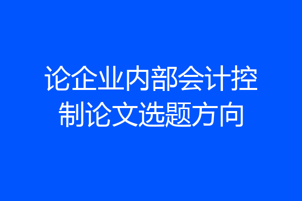 论企业内部会计控制论文选题方向