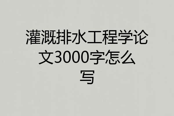 灌溉排水工程学论文3000字怎么写