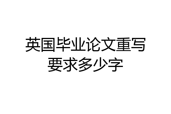 英国毕业论文重写要求多少字