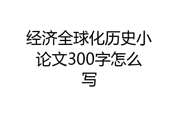 经济全球化历史小论文300字怎么写