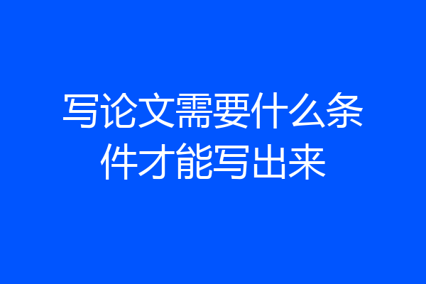 写论文需要什么条件才能写出来