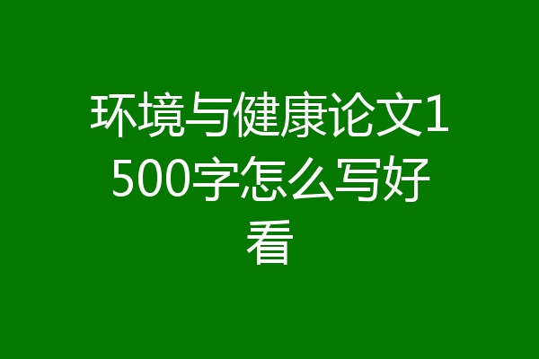 环境与健康论文1500字怎么写好看