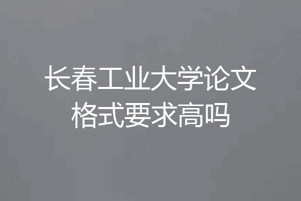 长春工业大学论文格式要求高吗