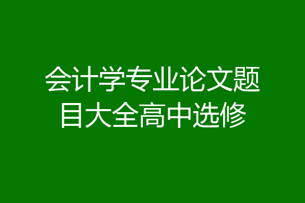 会计学专业论文题目大全高中选修