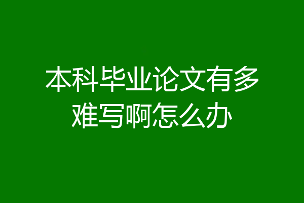 本科毕业论文有多难写啊怎么办