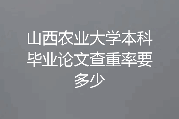 山西农业大学本科毕业论文查重率要多少