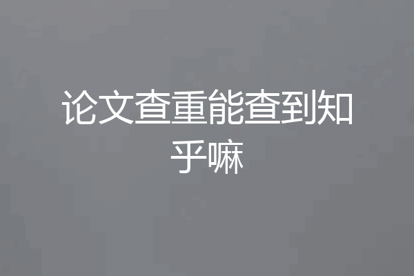 论文查重能查到知乎嘛