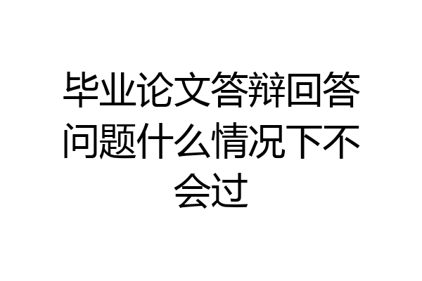毕业论文答辩回答问题什么情况下不会过