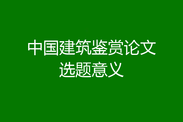 中国建筑鉴赏论文选题意义