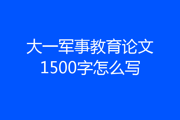 大一军事教育论文1500字怎么写