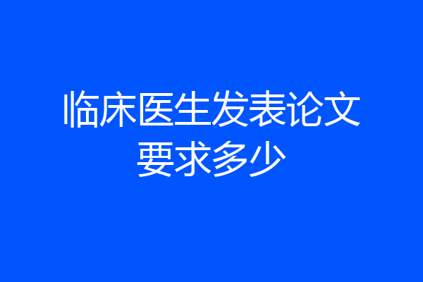 临床医生发表论文要求多少