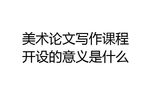 美术论文写作课程开设的意义是什么