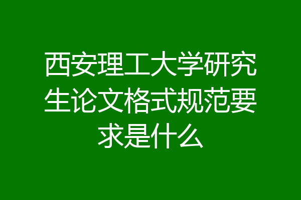 西安理工大学研究生论文格式规范要求是什么