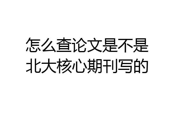 怎么查论文是不是北大核心期刊写的