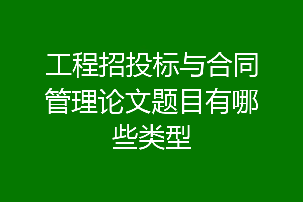 工程招投标与合同管理论文题目有哪些类型
