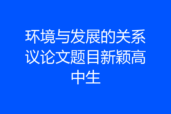 环境与发展的关系议论文题目新颖高中生